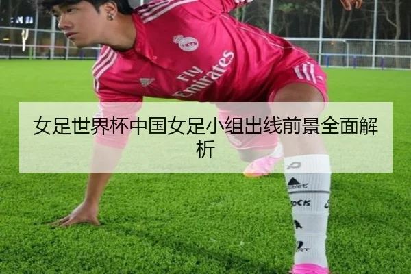 女足世界杯中国女足小组出线前景全面解析